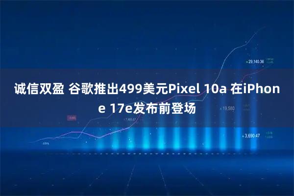 诚信双盈 谷歌推出499美元Pixel 10a 在iPhone 17e发布前登场