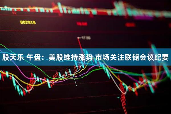 股天乐 午盘：美股维持涨势 市场关注联储会议纪要