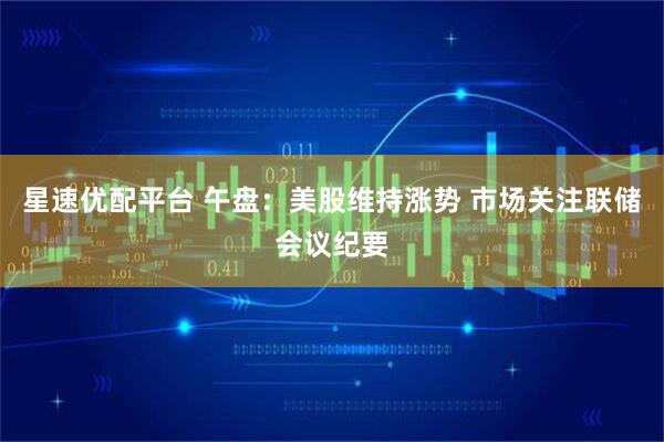 星速优配平台 午盘：美股维持涨势 市场关注联储会议纪要