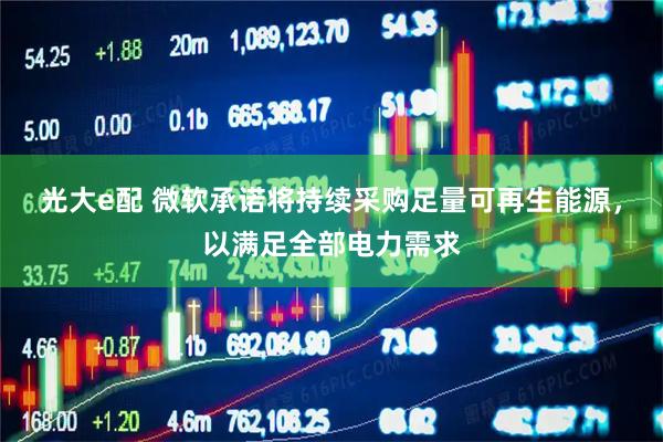 光大e配 微软承诺将持续采购足量可再生能源，以满足全部电力需求