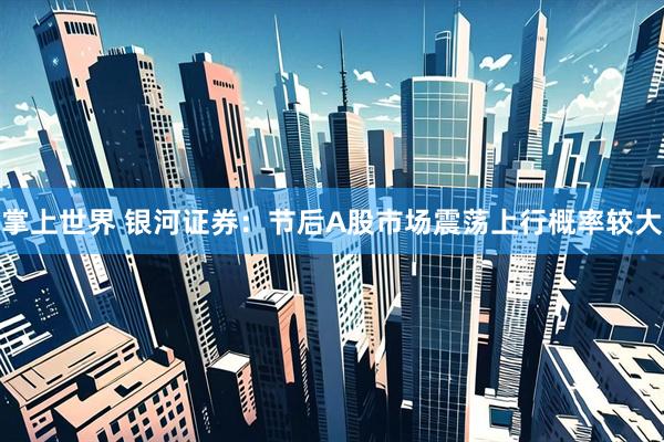 掌上世界 银河证券：节后A股市场震荡上行概率较大