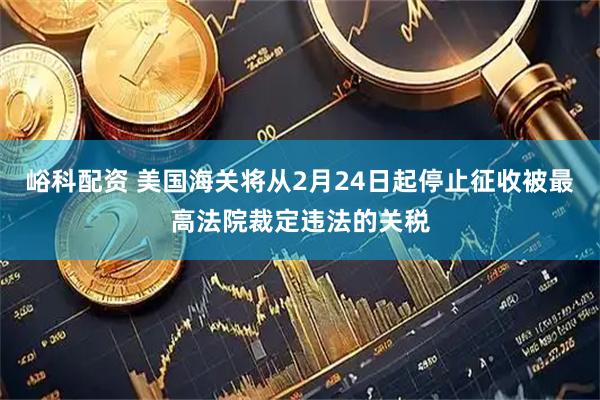 峪科配资 美国海关将从2月24日起停止征收被最高法院裁定违法的关税