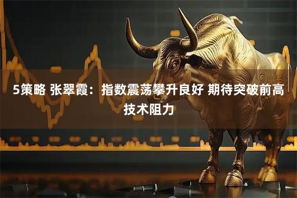 5策略 张翠霞：指数震荡攀升良好 期待突破前高技术阻力