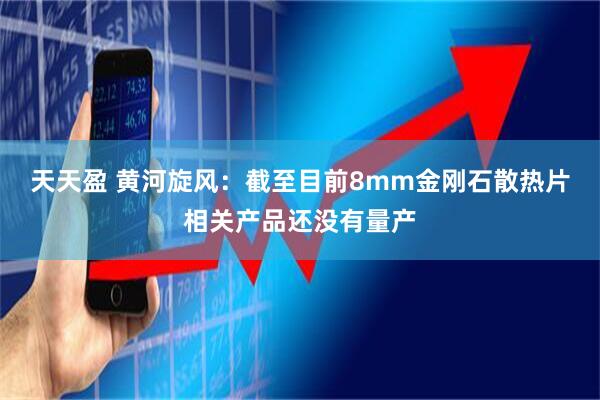 天天盈 黄河旋风：截至目前8mm金刚石散热片相关产品还没有量产