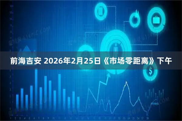 前海吉安 2026年2月25日《市场零距离》下午