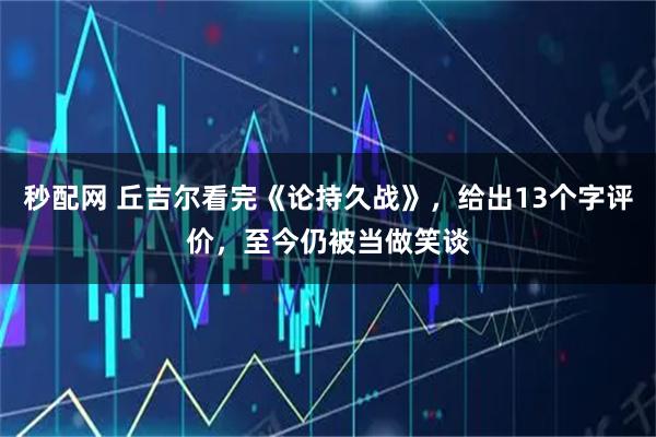 秒配网 丘吉尔看完《论持久战》，给出13个字评价，至今仍被当做笑谈