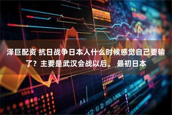 泽巨配资 抗日战争日本人什么时候感觉自己要输了？主要是武汉会战以后。 最初日本