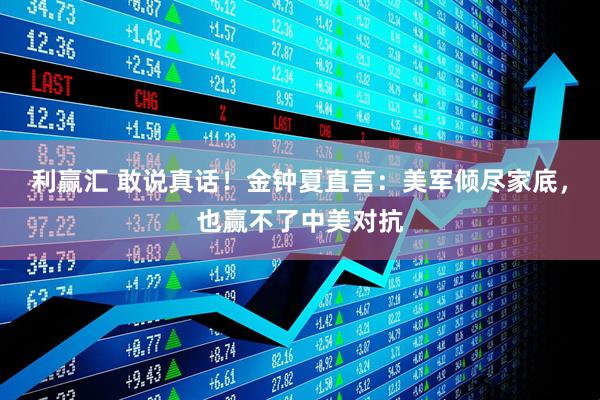 利赢汇 敢说真话！金钟夏直言：美军倾尽家底，也赢不了中美对抗
