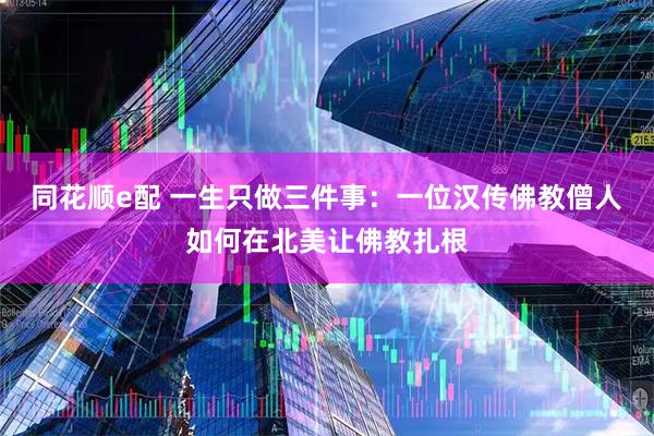 同花顺e配 一生只做三件事：一位汉传佛教僧人如何在北美让佛教扎根