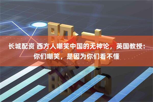 长城配资 西方人嘲笑中国的无神论，英国教授：你们嘲笑，是因为你们看不懂