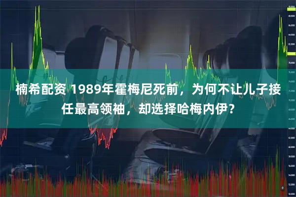 楠希配资 1989年霍梅尼死前，为何不让儿子接任最高领袖，却选择哈梅内伊？