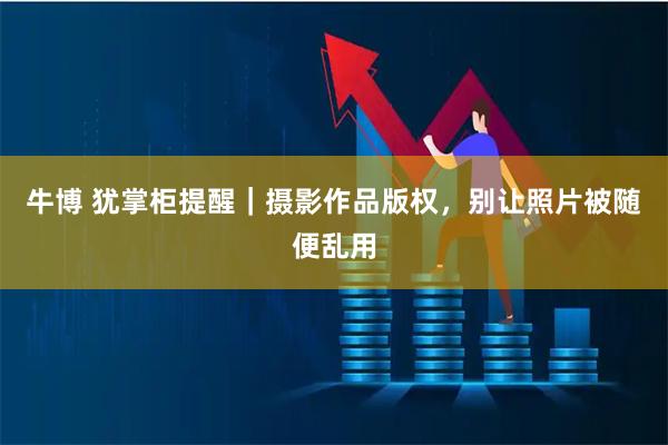 牛博 犹掌柜提醒｜摄影作品版权，别让照片被随便乱用