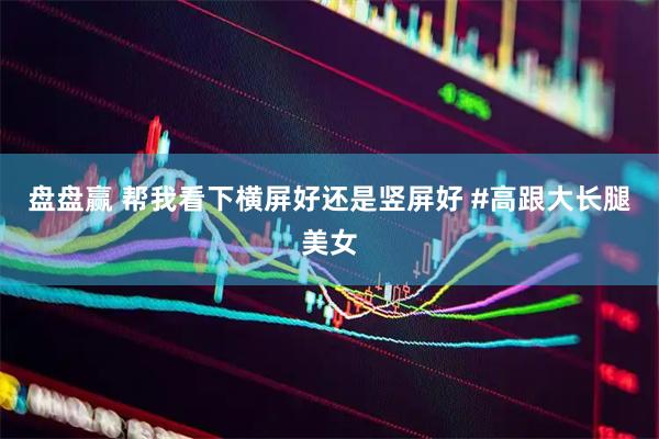 盘盘赢 帮我看下横屏好还是竖屏好 #高跟大长腿美女