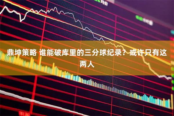 鼎坤策略 谁能破库里的三分球纪录？或许只有这两人