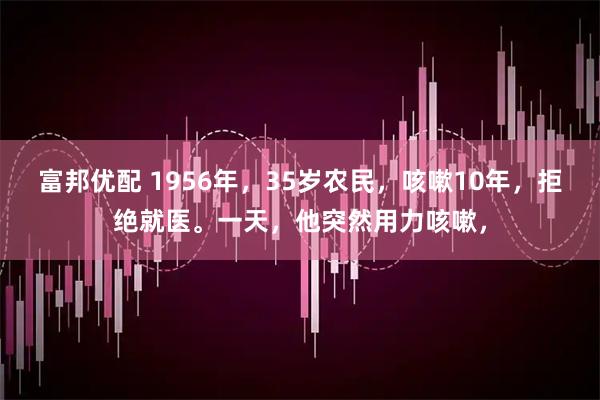 富邦优配 1956年，35岁农民，咳嗽10年，拒绝就医。一天，他突然用力咳嗽，