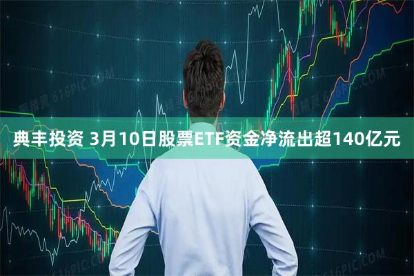 典丰投资 3月10日股票ETF资金净流出超140亿元
