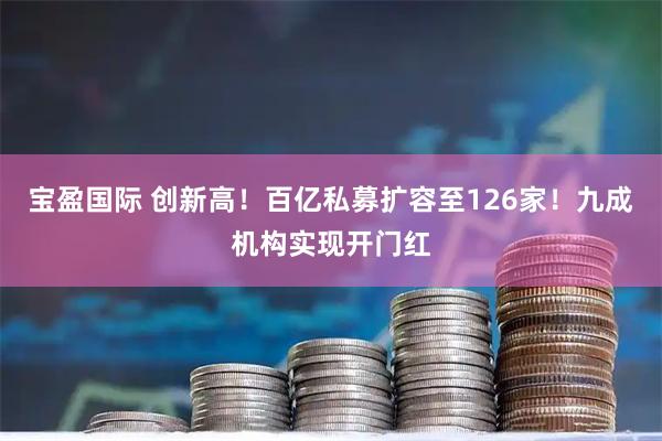 宝盈国际 创新高！百亿私募扩容至126家！九成机构实现开门红