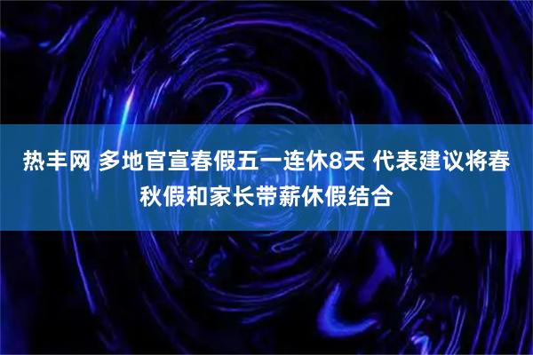 热丰网 多地官宣春假五一连休8天 代表建议将春秋假和家长带薪休假结合