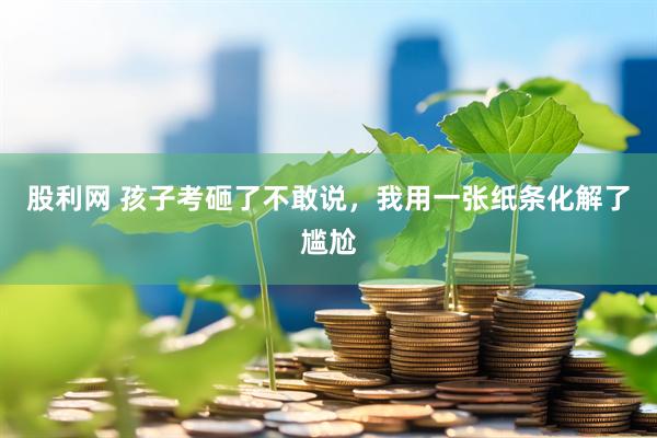 股利网 孩子考砸了不敢说，我用一张纸条化解了尴尬