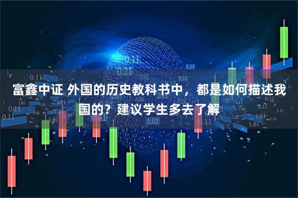 富鑫中证 外国的历史教科书中,都是如何描述我国的?建议学生多去了解