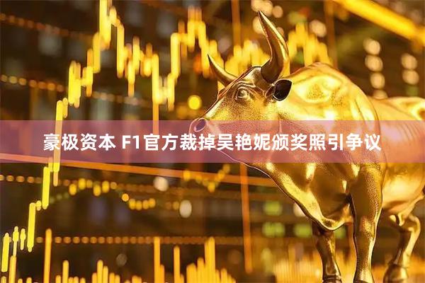 豪极资本 F1官方裁掉吴艳妮颁奖照引争议