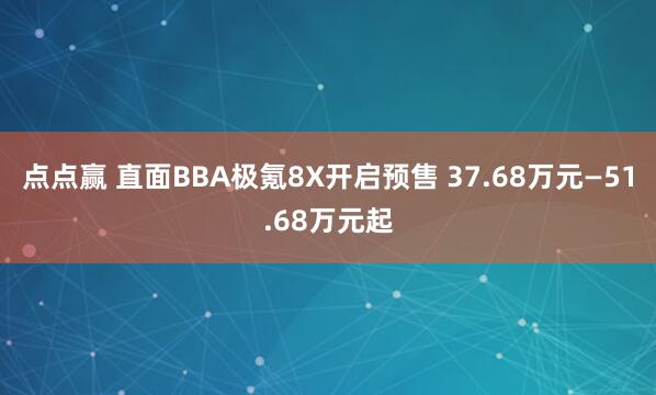 点点赢 直面BBA极氪8X开启预售 37.68万元—51.68万元起