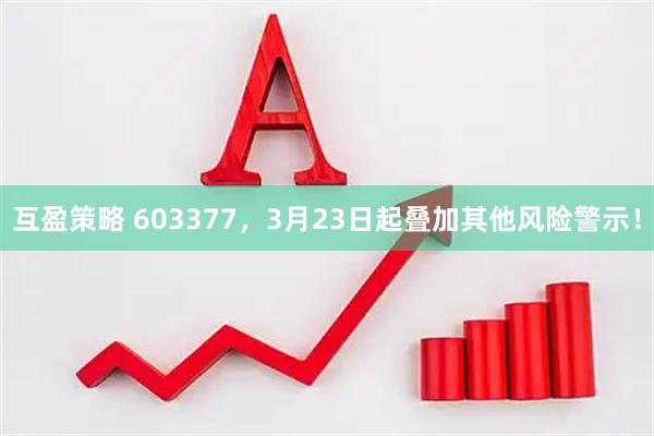 互盈策略 603377，3月23日起叠加其他风险警示！