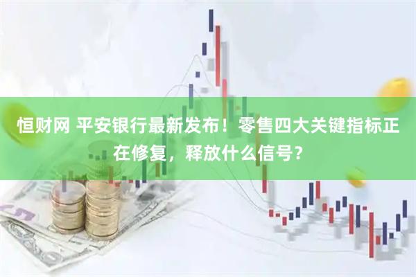 恒财网 平安银行最新发布！零售四大关键指标正在修复，释放什么信号？