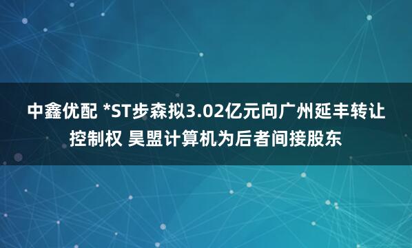 中鑫优配 *ST步森拟3.02亿元向广州延丰转让控制权 昊盟计算机为后者间接股东