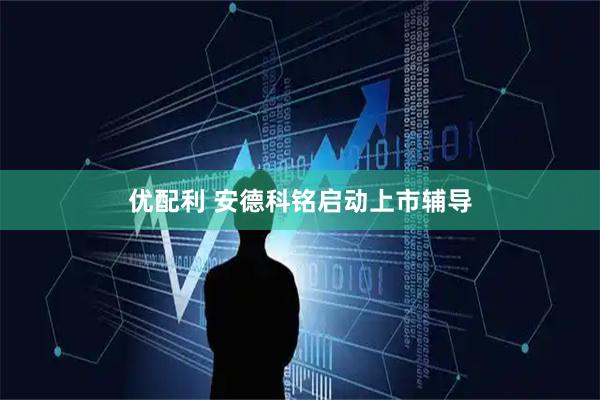 优配利 安德科铭启动上市辅导