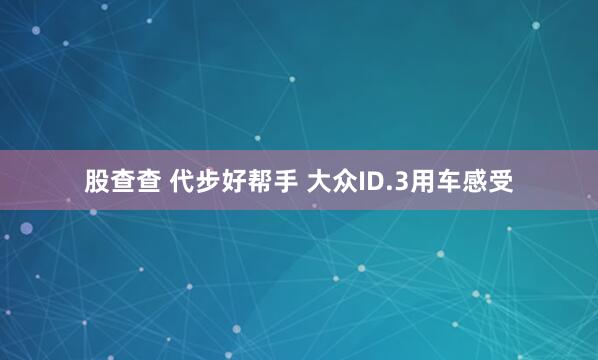 股查查 代步好帮手 大众ID.3用车感受