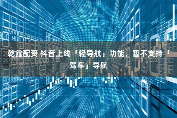 乾鑫配资 抖音上线「轻导航」功能,暂不支持「驾车」导航