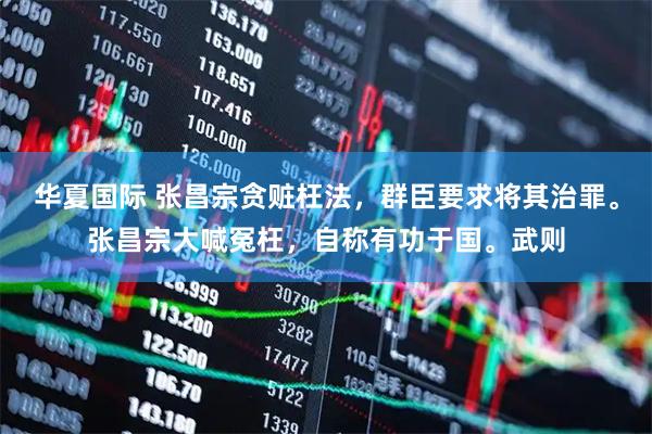 华夏国际 张昌宗贪赃枉法，群臣要求将其治罪。张昌宗大喊冤枉，自称有功于国。武则