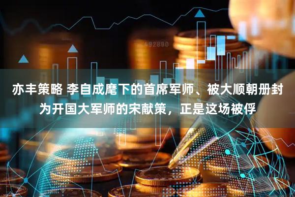 亦丰策略 李自成麾下的首席军师、被大顺朝册封为开国大军师的宋献策，正是这场被俘