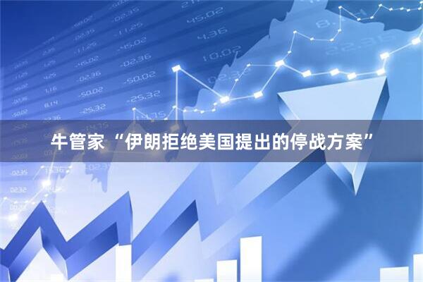 牛管家 “伊朗拒绝美国提出的停战方案”
