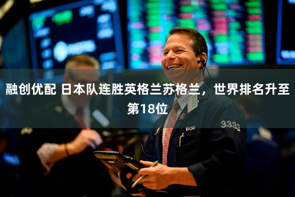 融创优配 日本队连胜英格兰苏格兰，世界排名升至第18位