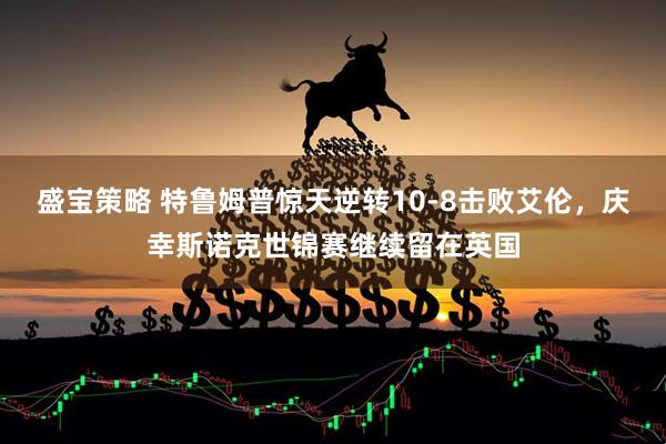 盛宝策略 特鲁姆普惊天逆转10-8击败艾伦，庆幸斯诺克世锦赛继续留在英国