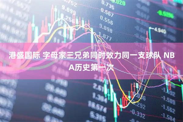 港盛国际 字母家三兄弟同时效力同一支球队 NBA历史第一次