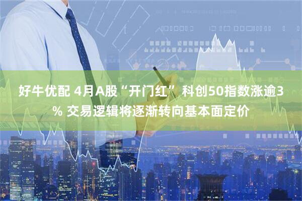 好牛优配 4月A股“开门红” 科创50指数涨逾3% 交易逻辑将逐渐转向基本面定价