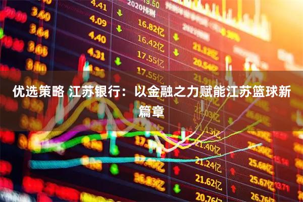 优选策略 江苏银行：以金融之力赋能江苏篮球新篇章