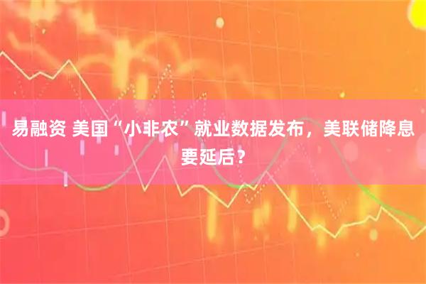 易融资 美国“小非农”就业数据发布，美联储降息要延后？