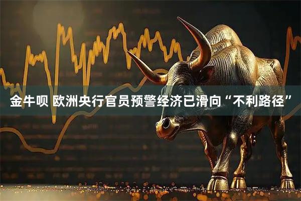 金牛呗 欧洲央行官员预警经济已滑向“不利路径”