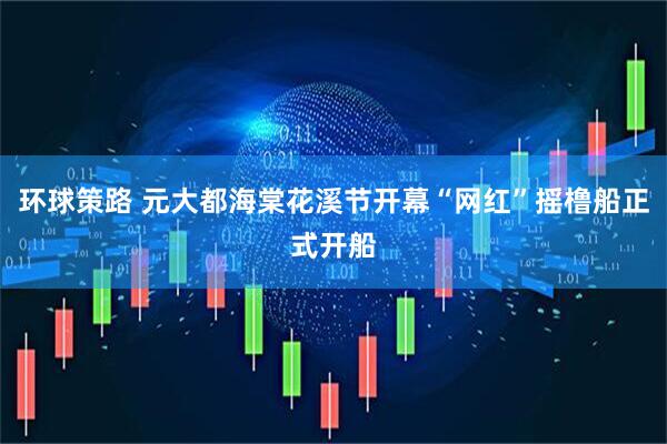环球策路 元大都海棠花溪节开幕“网红”摇橹船正式开船