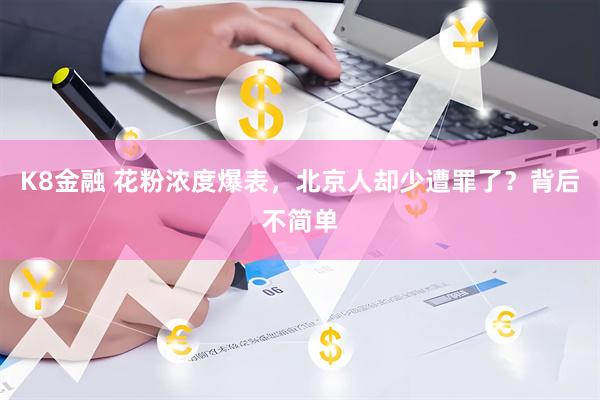 K8金融 花粉浓度爆表，北京人却少遭罪了？背后不简单