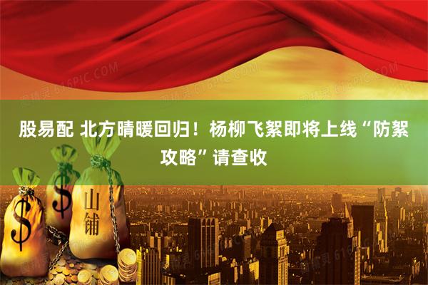 股易配 北方晴暖回归！杨柳飞絮即将上线“防絮攻略”请查收