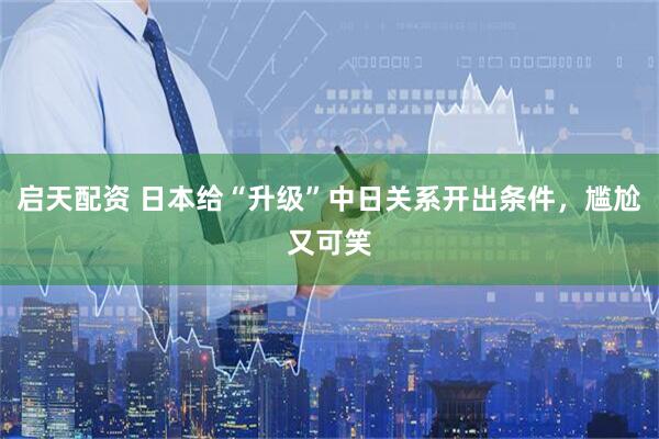 启天配资 日本给“升级”中日关系开出条件，尴尬又可笑