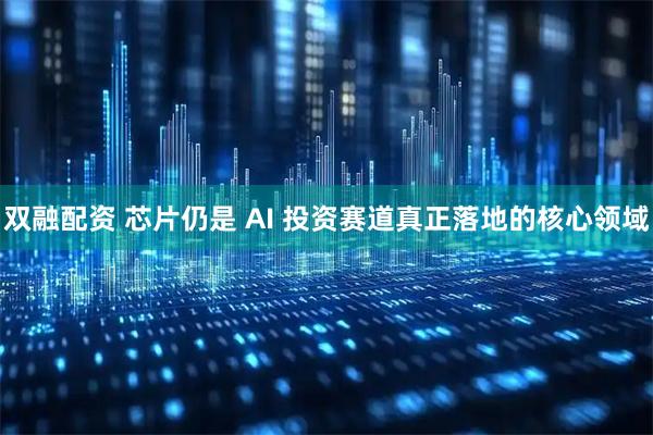 双融配资 芯片仍是 AI 投资赛道真正落地的核心领域