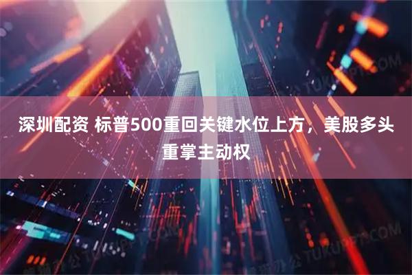深圳配资 标普500重回关键水位上方,美股多头重掌主动权
