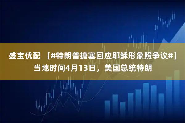 盛宝优配 【#特朗普搪塞回应耶稣形象照争议#】当地时间4月13日，美国总统特朗