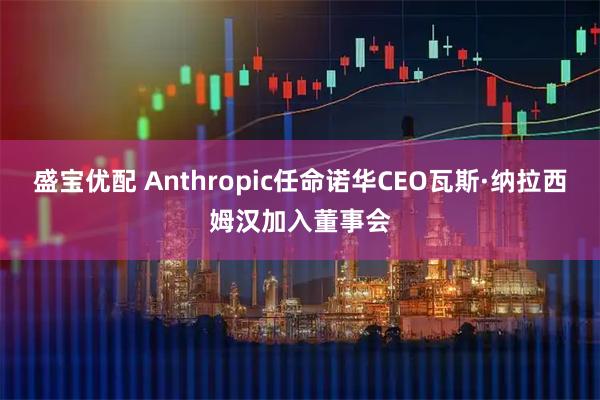 盛宝优配 Anthropic任命诺华CEO瓦斯·纳拉西姆汉加入董事会